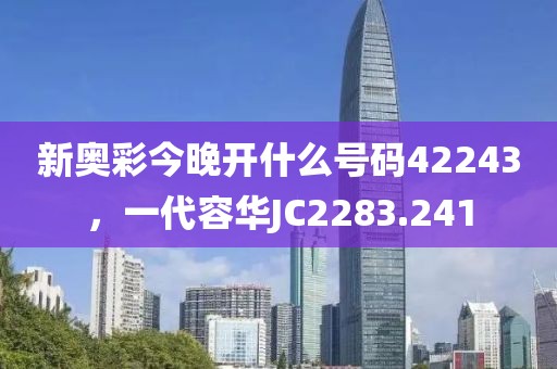 新奥彩今晚开什么号码42243，一代容华JC2283.241