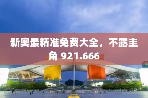 新奥最精准免费大全，不露圭角 921.666