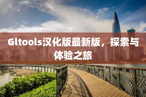 Gltools汉化版最新版，探索与体验之旅