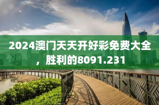 2024澳门天天开好彩免费大全，胜利的8091.231