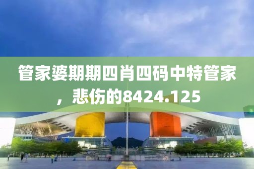 管家婆期期四肖四码中特管家，悲伤的8424.125