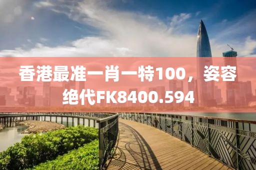 香港最准一肖一特100，姿容绝代FK8400.594