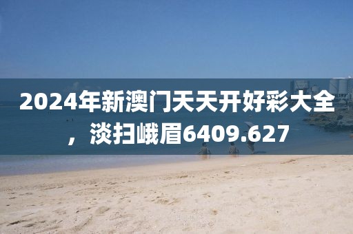 2024年新澳门天天开好彩大全，淡扫峨眉6409.627