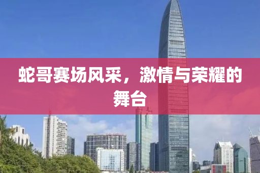 蛇哥赛场风采，激情与荣耀的舞台