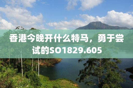 香港今晚开什么特马，勇于尝试的SO1829.605