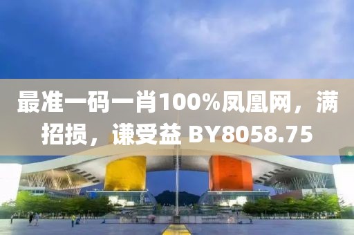最准一码一肖100%凤凰网，满招损，谦受益 BY8058.75