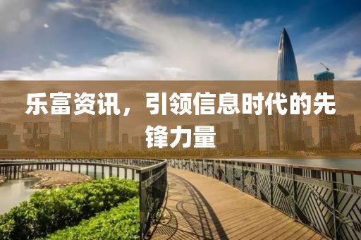 乐富资讯，引领信息时代的先锋力量