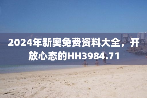 2024年新奥免费资料大全，开放心态的HH3984.71