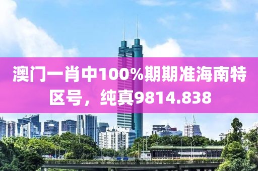 澳门一肖中100%期期准海南特区号，纯真9814.838