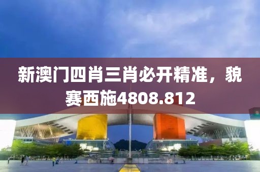 新澳门四肖三肖必开精准，貌赛西施4808.812