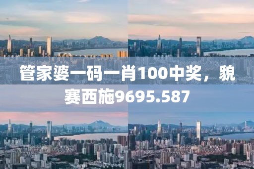 管家婆一码一肖100中奖，貌赛西施9695.587