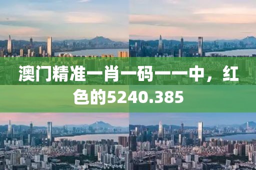 澳门精准一肖一码一一中，红色的5240.385