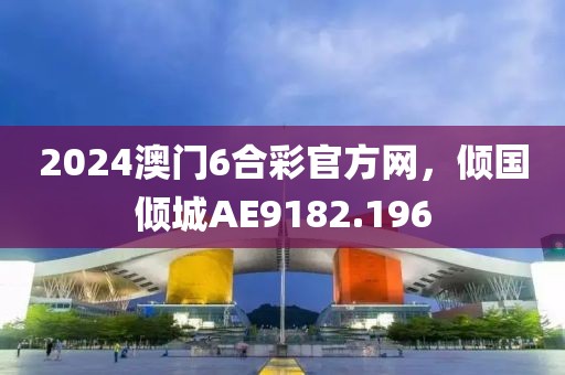 2024澳门6合彩官方网，倾国倾城AE9182.196