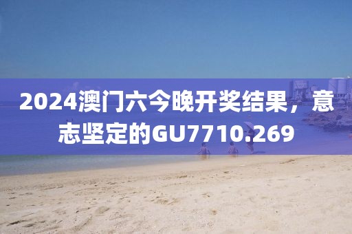 2024澳门六今晚开奖结果，意志坚定的GU7710.269