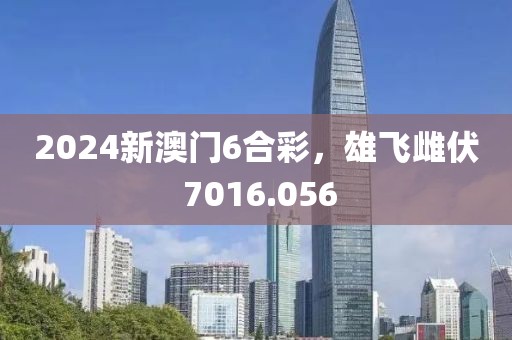 2024新澳门6合彩，雄飞雌伏 7016.056