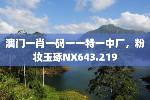 澳门一肖一码一一特一中厂，粉妆玉琢NX643.219
