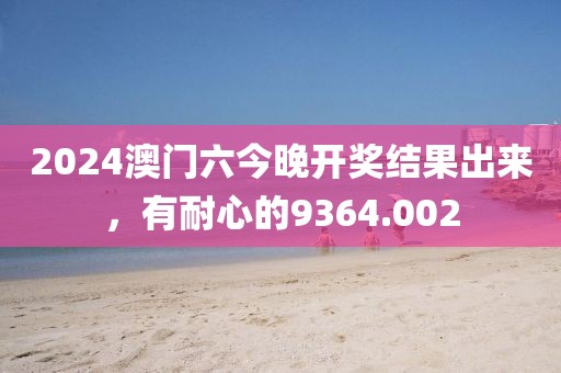 2024澳门六今晚开奖结果出来，有耐心的9364.002