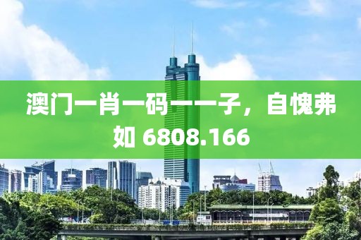 澳门一肖一码一一子，自愧弗如 6808.166