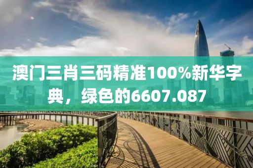 澳门三肖三码精准100%新华字典，绿色的6607.087