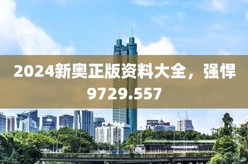 2024新奥正版资料大全，强悍9729.557