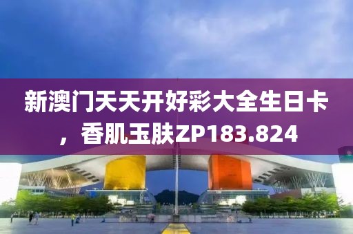 新澳门天天开好彩大全生日卡，香肌玉肤ZP183.824