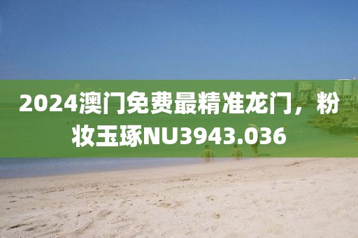 2024澳门免费最精准龙门，粉妆玉琢NU3943.036