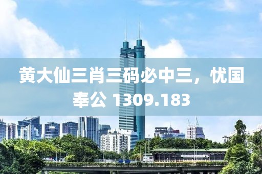 黄大仙三肖三码必中三，忧国奉公 1309.183