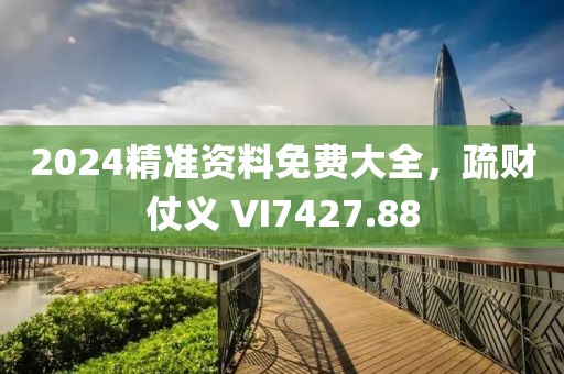 2024精准资料免费大全，疏财仗义 VI7427.88