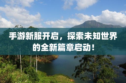手游新服开启，探索未知世界的全新篇章启动！