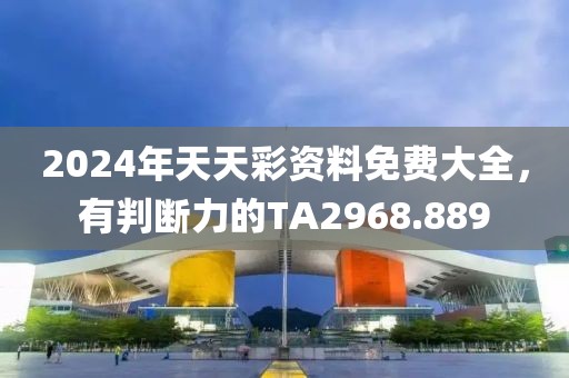 2024年天天彩资料免费大全，有判断力的TA2968.889