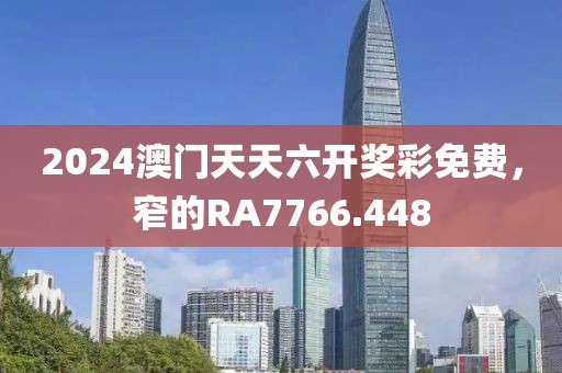 2024澳门天天六开奖彩免费，窄的RA7766.448