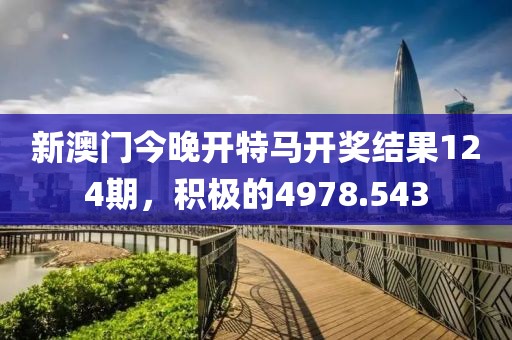 新澳门今晚开特马开奖结果124期，积极的4978.543