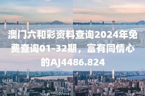 澳门六和彩资料查询2024年免费查询01-32期，富有同情心的AJ4486.824