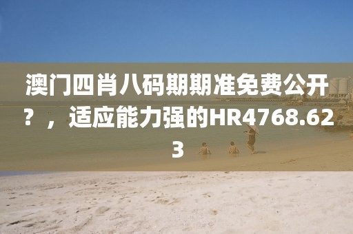 澳门四肖八码期期准免费公开？，适应能力强的HR4768.623