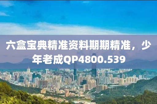 六盒宝典精准资料期期精准，少年老成QP4800.539