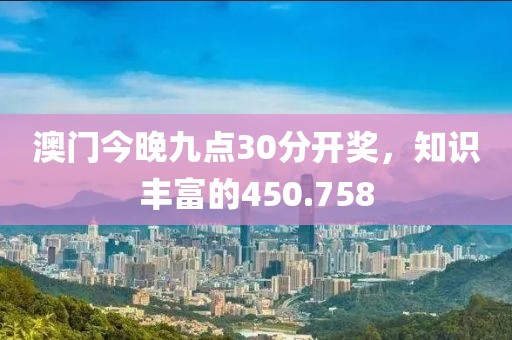 澳门今晚九点30分开奖，知识丰富的450.758