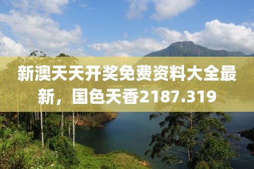 新澳天天开奖免费资料大全最新，国色天香2187.319