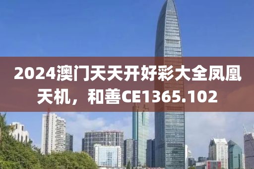 2024澳门天天开好彩大全凤凰天机，和善CE1365.102