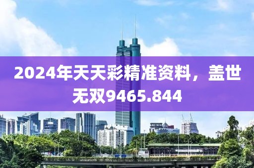 2024年天天彩精准资料，盖世无双9465.844