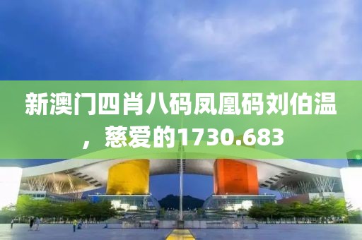 新澳门四肖八码凤凰码刘伯温，慈爱的1730.683