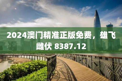 2024澳门精准正版免费，雄飞雌伏 8387.12