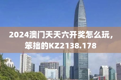 2024澳门天天六开奖怎么玩，笨拙的KZ2138.178