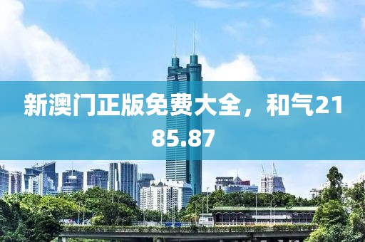 新澳门正版免费大全，和气2185.87
