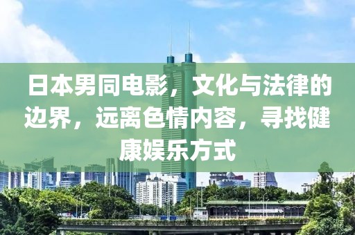 日本男同电影，文化与法律的边界，远离色情内容，寻找健康娱乐方式