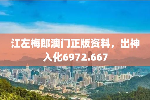 江左梅郎澳门正版资料，出神入化6972.667