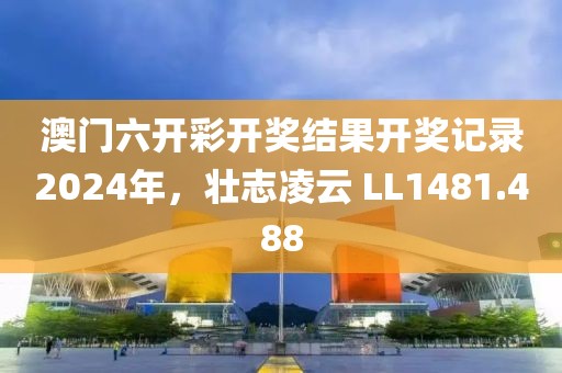 澳门六开彩开奖结果开奖记录2024年，壮志凌云 LL1481.488