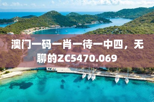 澳门一码一肖一待一中四，无聊的ZC5470.069