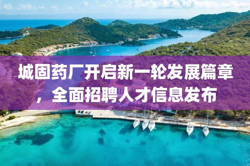 城固药厂开启新一轮发展篇章，全面招聘人才信息发布