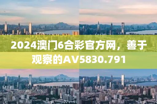 2024澳门6合彩官方网，善于观察的AV5830.791