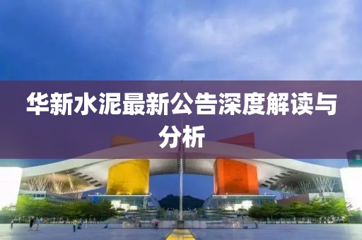华新水泥最新公告深度解读与分析